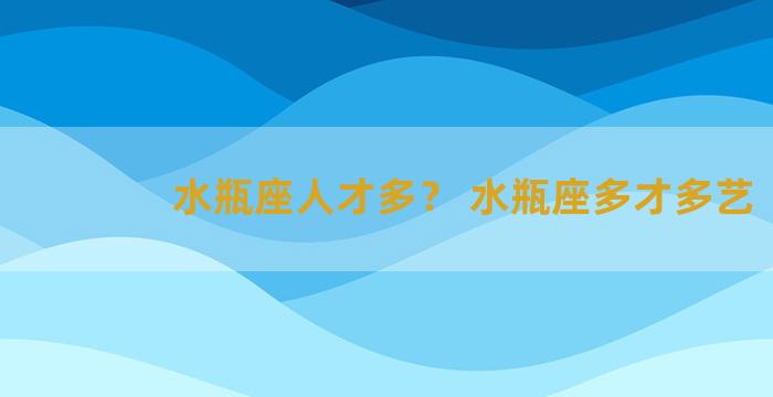 水瓶座人才多？ 水瓶座多才多艺